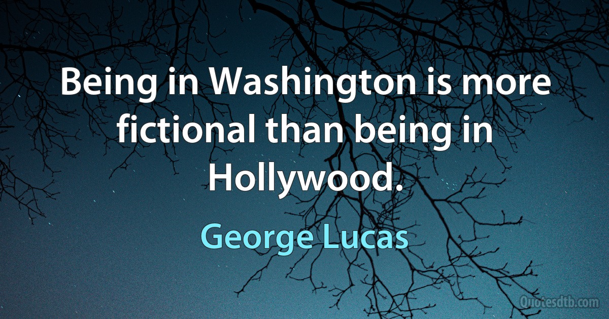 Being in Washington is more fictional than being in Hollywood. (George Lucas)