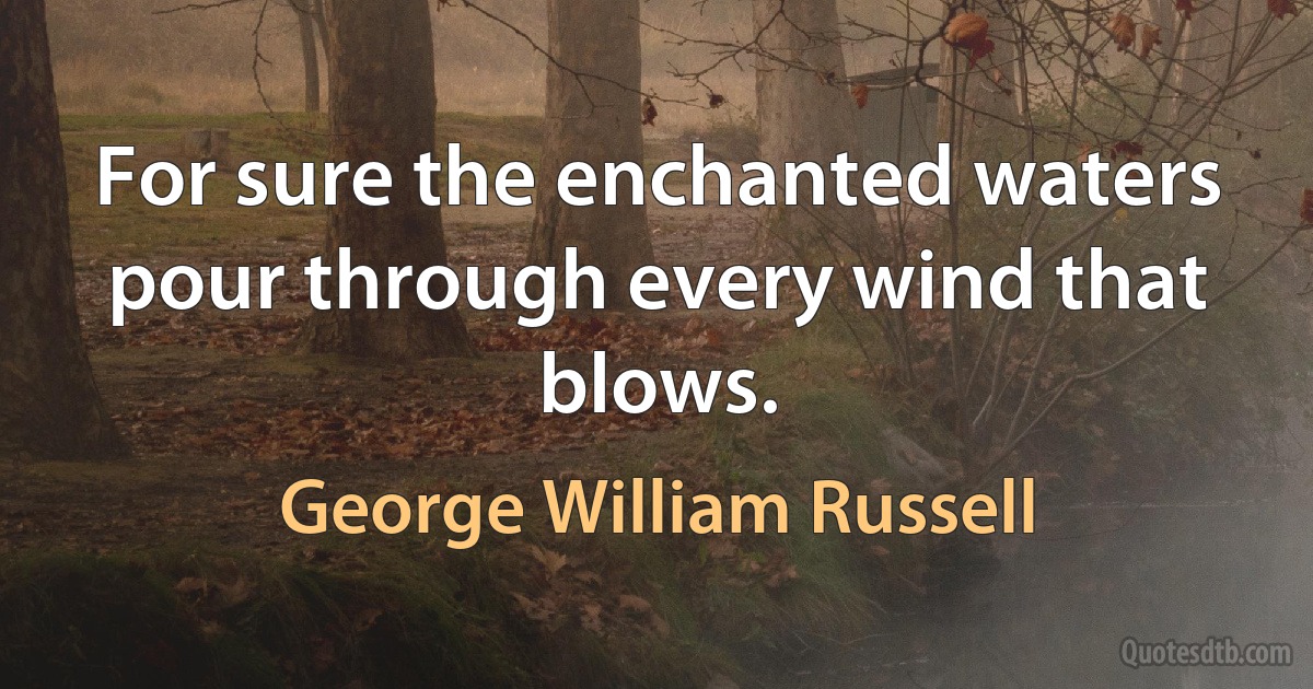 For sure the enchanted waters pour through every wind that blows. (George William Russell)