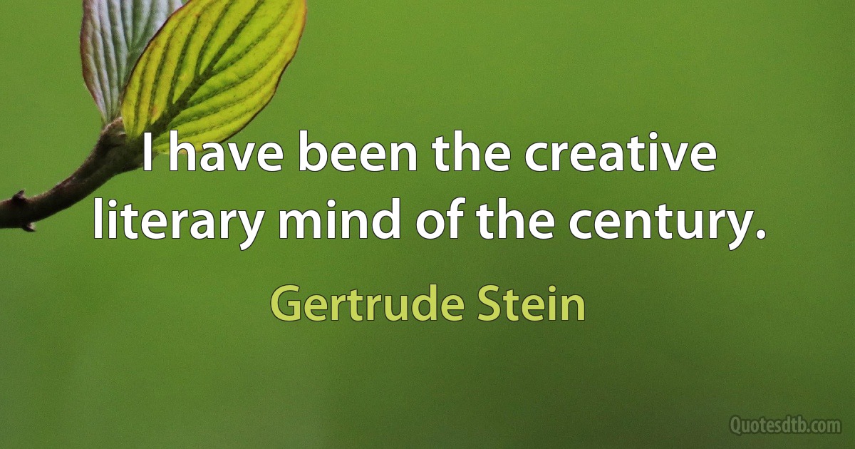 I have been the creative literary mind of the century. (Gertrude Stein)