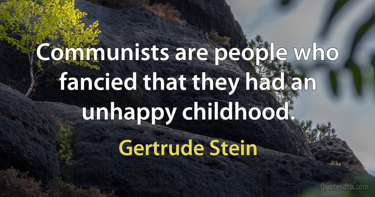 Communists are people who fancied that they had an unhappy childhood. (Gertrude Stein)