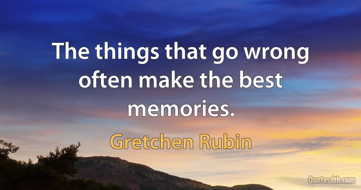 The things that go wrong often make the best memories. (Gretchen Rubin)