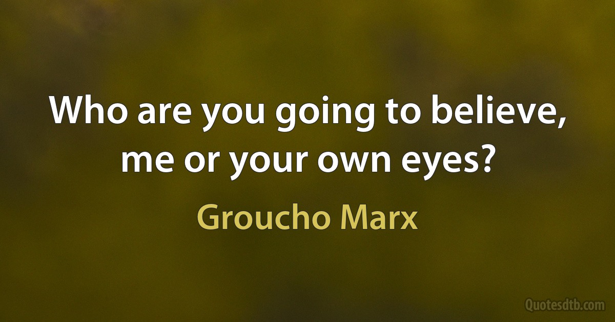 Who are you going to believe, me or your own eyes? (Groucho Marx)