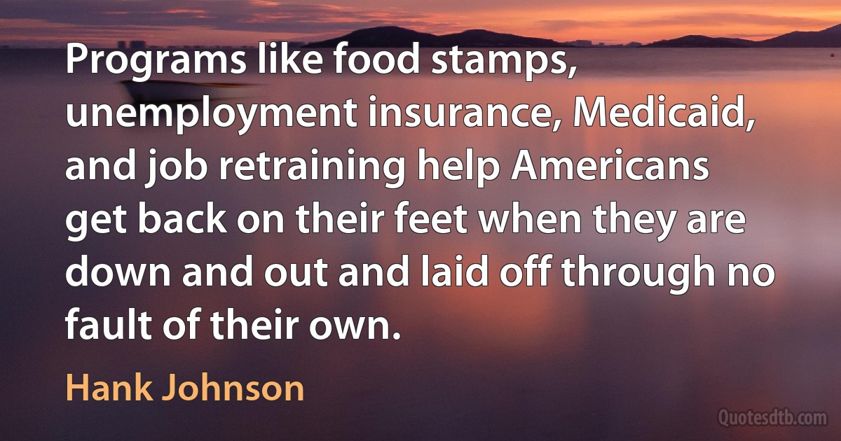 Programs like food stamps, unemployment insurance, Medicaid, and job retraining help Americans get back on their feet when they are down and out and laid off through no fault of their own. (Hank Johnson)