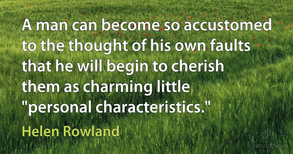 A man can become so accustomed to the thought of his own faults that he will begin to cherish them as charming little "personal characteristics." (Helen Rowland)