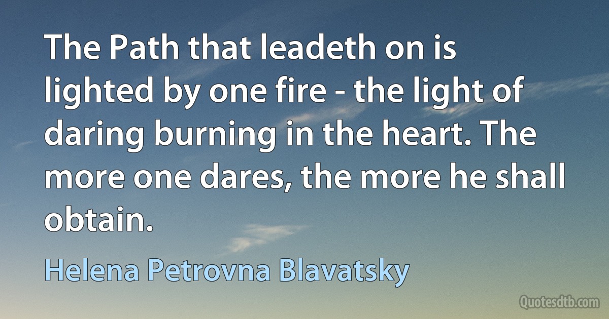 The Path that leadeth on is lighted by one fire - the light of daring burning in the heart. The more one dares, the more he shall obtain. (Helena Petrovna Blavatsky)