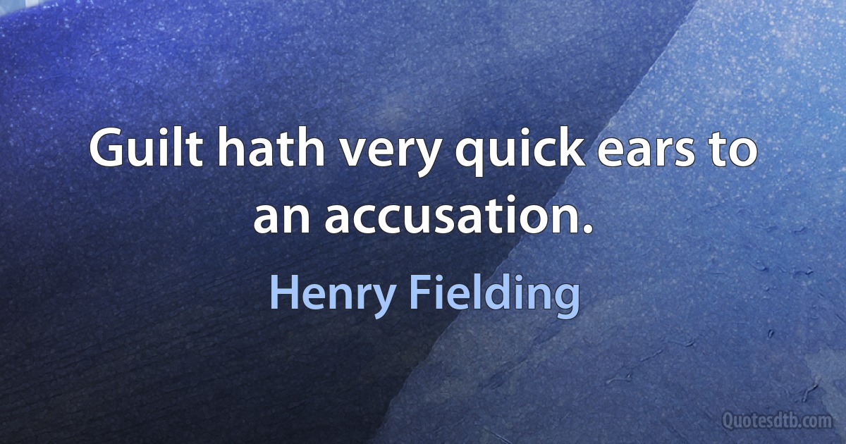 Guilt hath very quick ears to an accusation. (Henry Fielding)