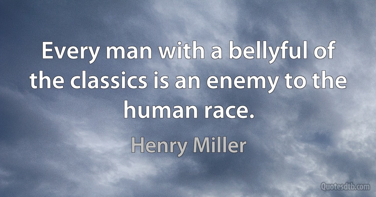 Every man with a bellyful of the classics is an enemy to the human race. (Henry Miller)