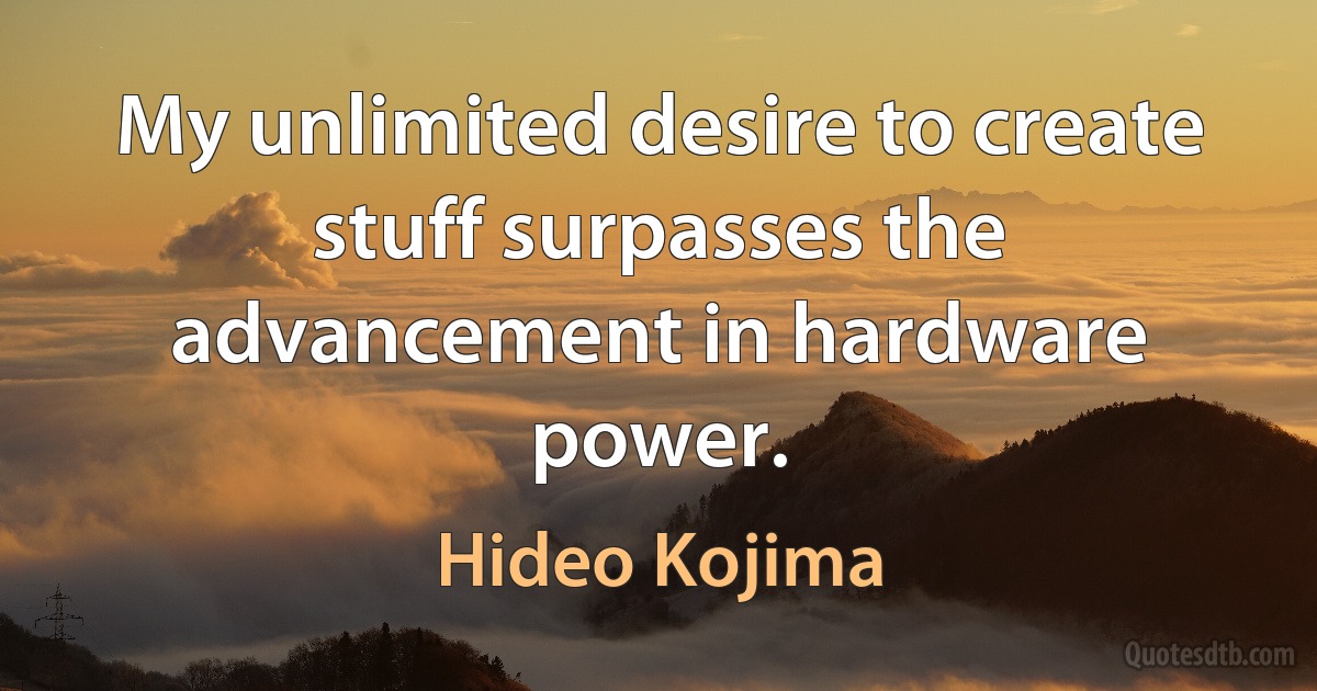 My unlimited desire to create stuff surpasses the advancement in hardware power. (Hideo Kojima)