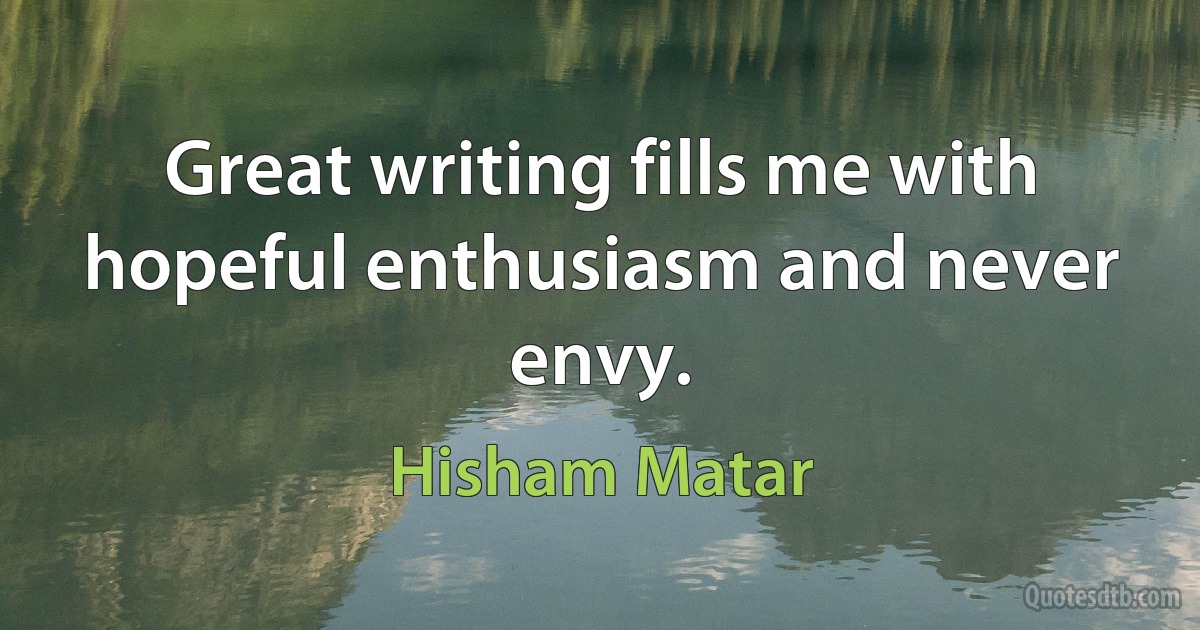 Great writing fills me with hopeful enthusiasm and never envy. (Hisham Matar)