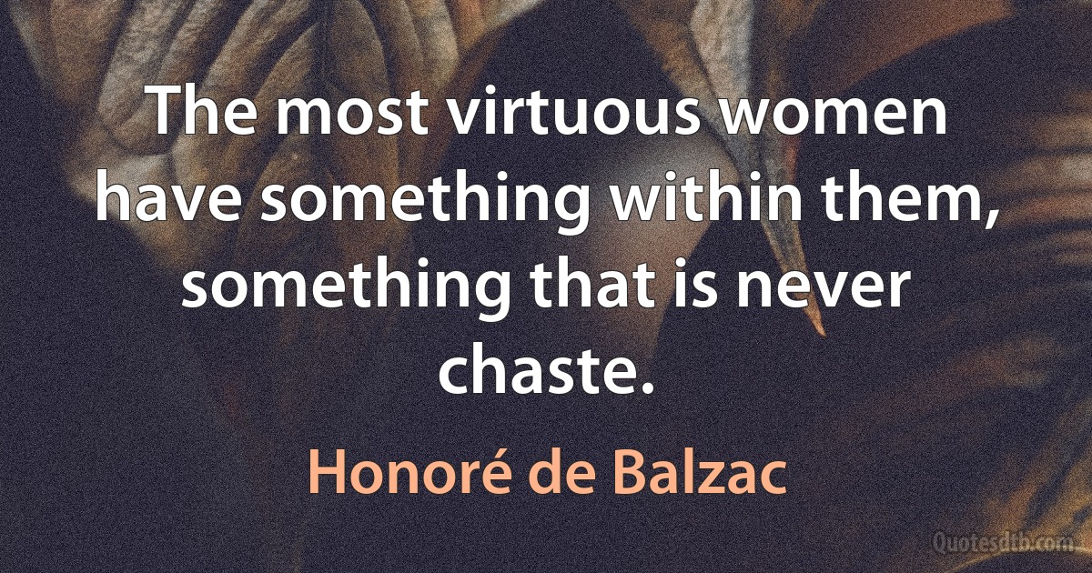 The most virtuous women have something within them, something that is never chaste. (Honoré de Balzac)