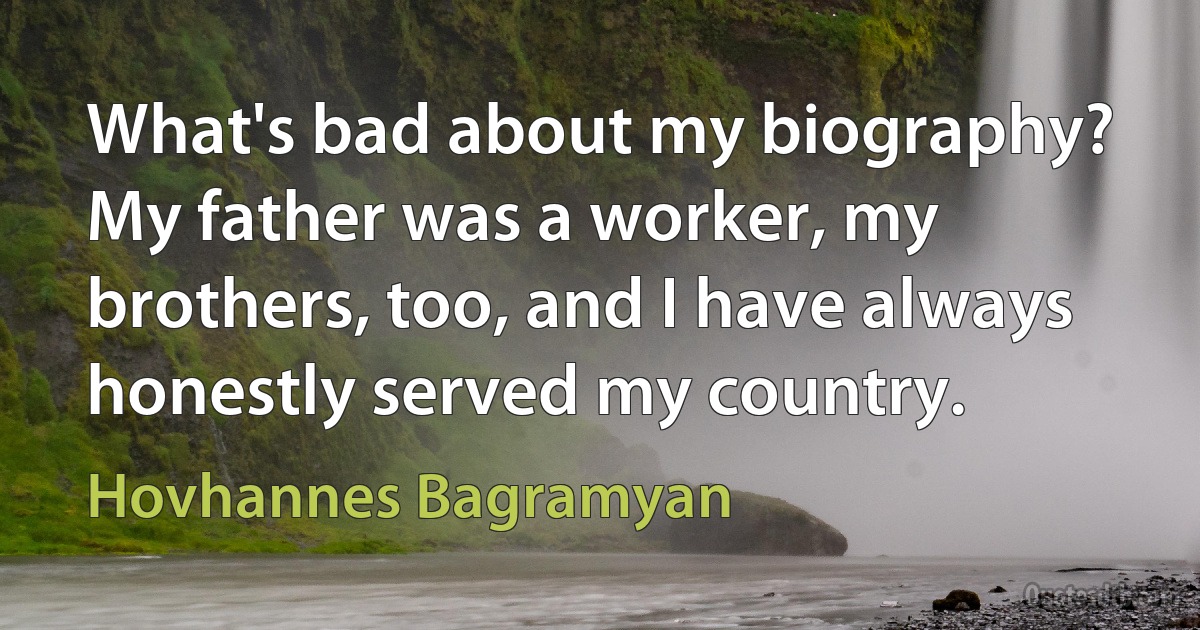 What's bad about my biography? My father was a worker, my brothers, too, and I have always honestly served my country. (Hovhannes Bagramyan)