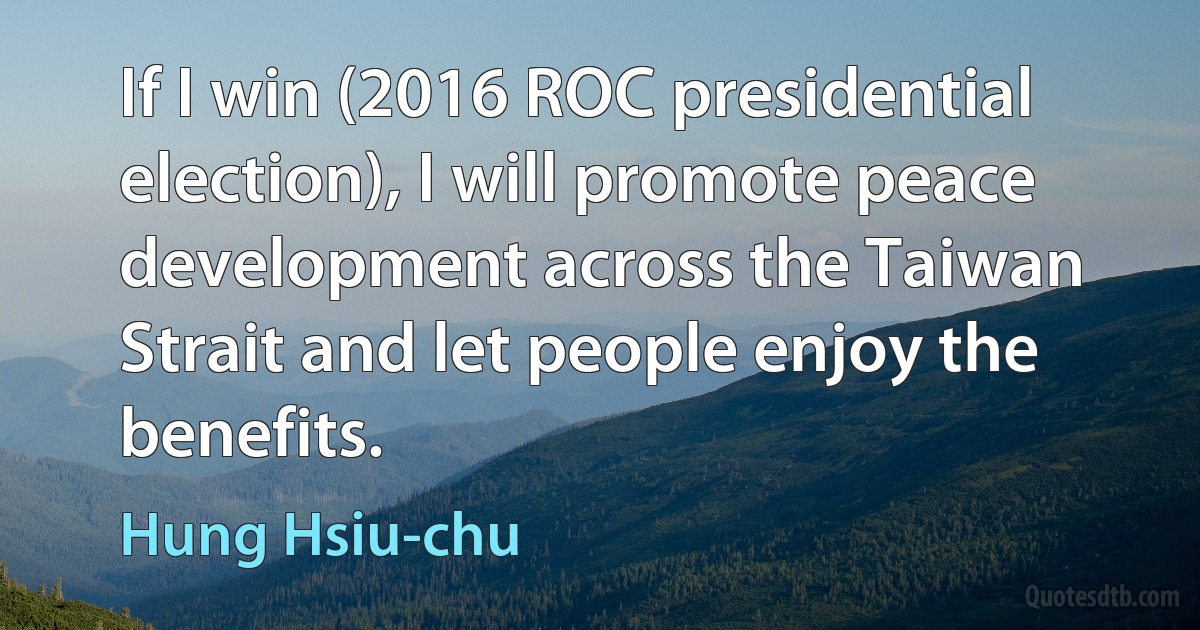 If I win (2016 ROC presidential election), I will promote peace development across the Taiwan Strait and let people enjoy the benefits. (Hung Hsiu-chu)