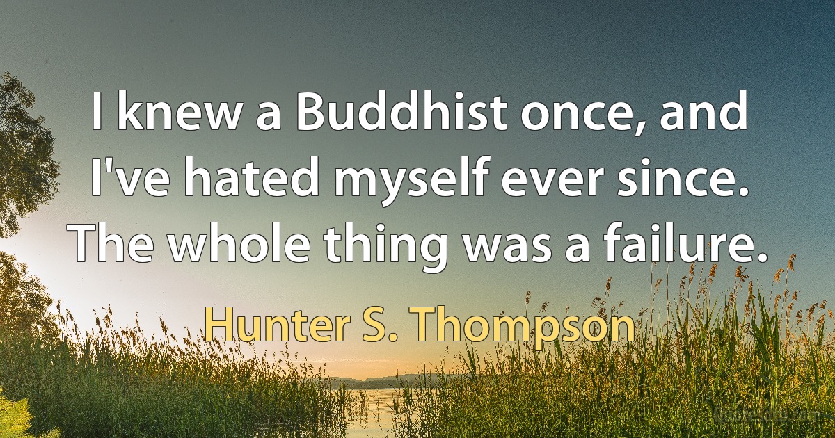 I knew a Buddhist once, and I've hated myself ever since. The whole thing was a failure. (Hunter S. Thompson)