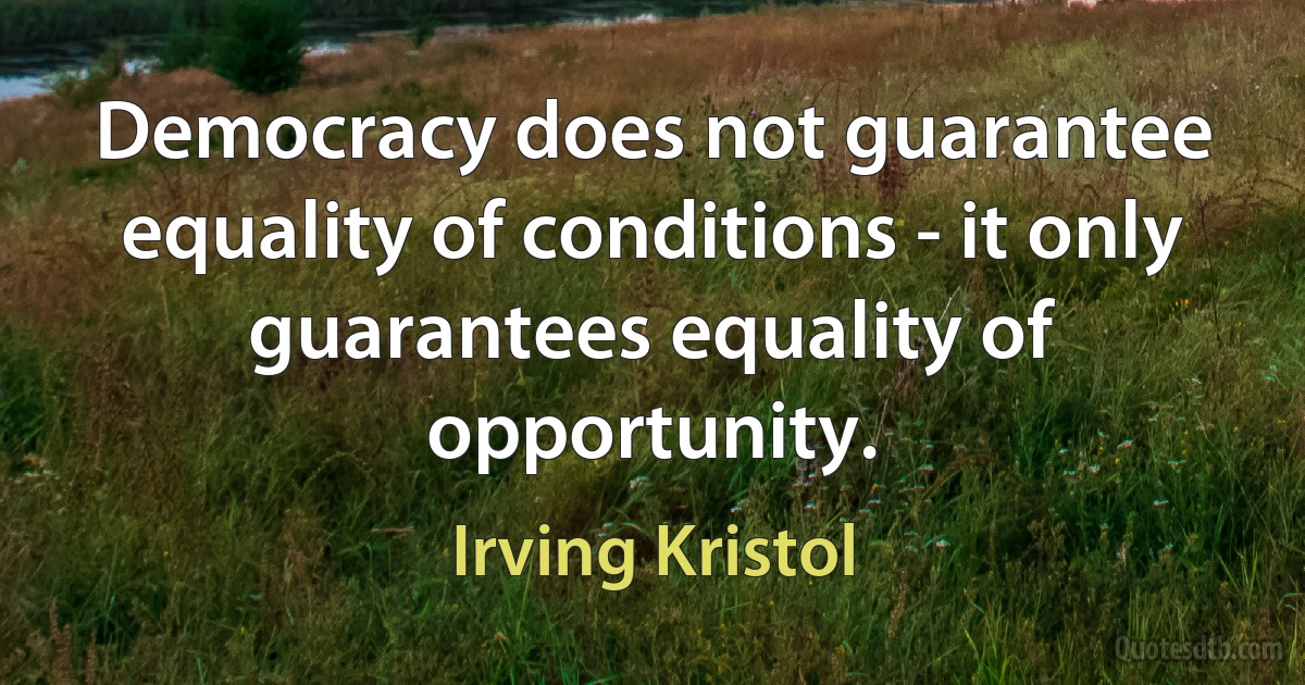 Democracy does not guarantee equality of conditions - it only guarantees equality of opportunity. (Irving Kristol)