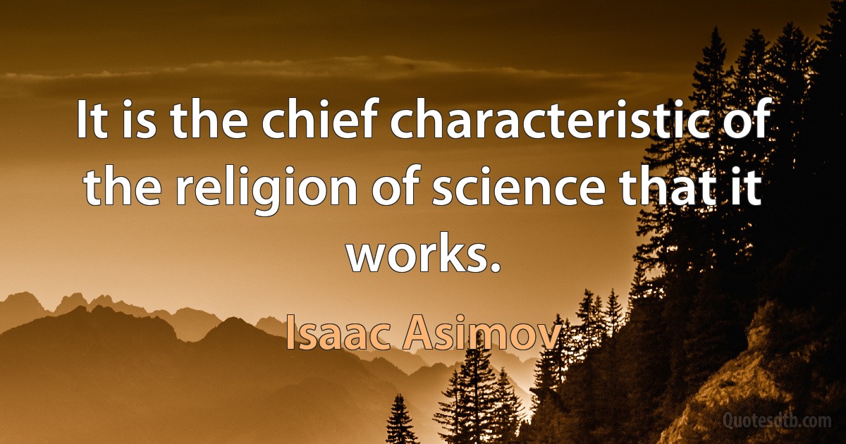 It is the chief characteristic of the religion of science that it works. (Isaac Asimov)