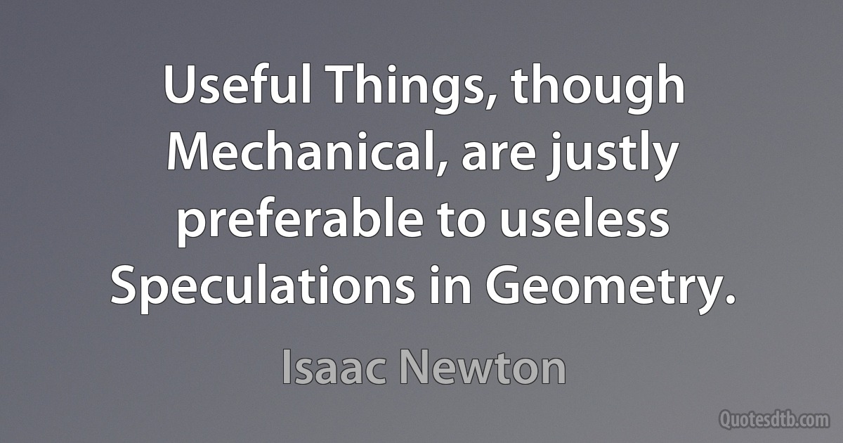 Useful Things, though Mechanical, are justly preferable to useless Speculations in Geometry. (Isaac Newton)