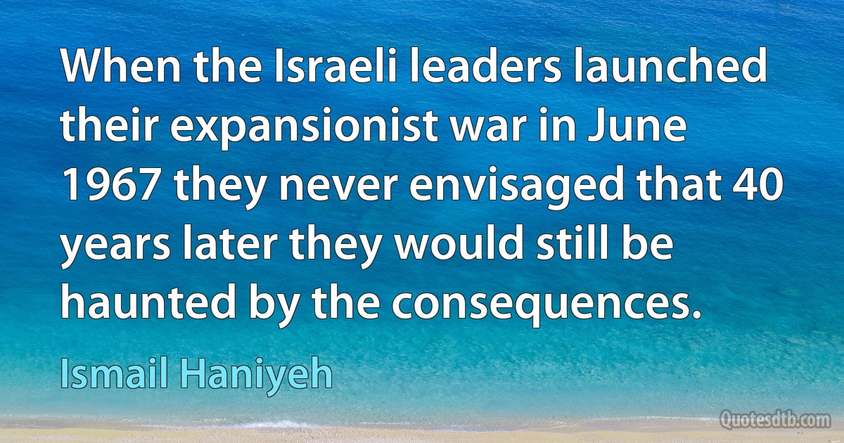 When the Israeli leaders launched their expansionist war in June 1967 they never envisaged that 40 years later they would still be haunted by the consequences. (Ismail Haniyeh)