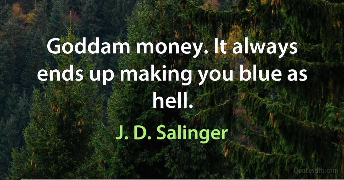 Goddam money. It always ends up making you blue as hell. (J. D. Salinger)