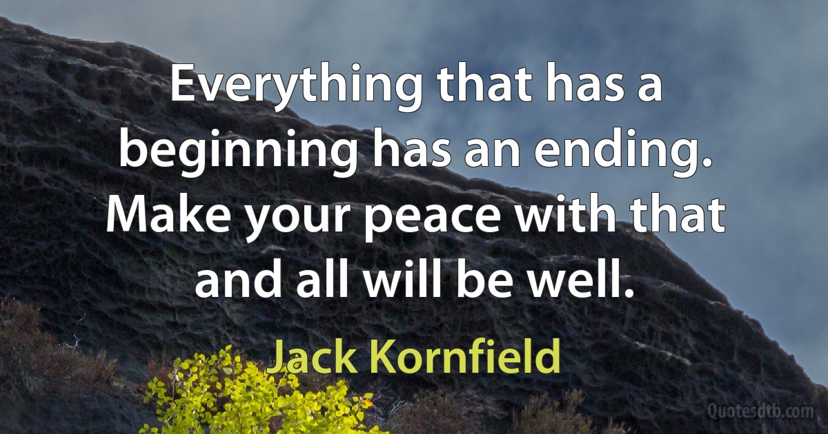 Everything that has a beginning has an ending. Make your peace with that and all will be well. (Jack Kornfield)