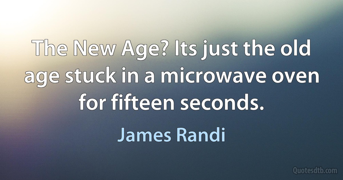 The New Age? Its just the old age stuck in a microwave oven for fifteen seconds. (James Randi)