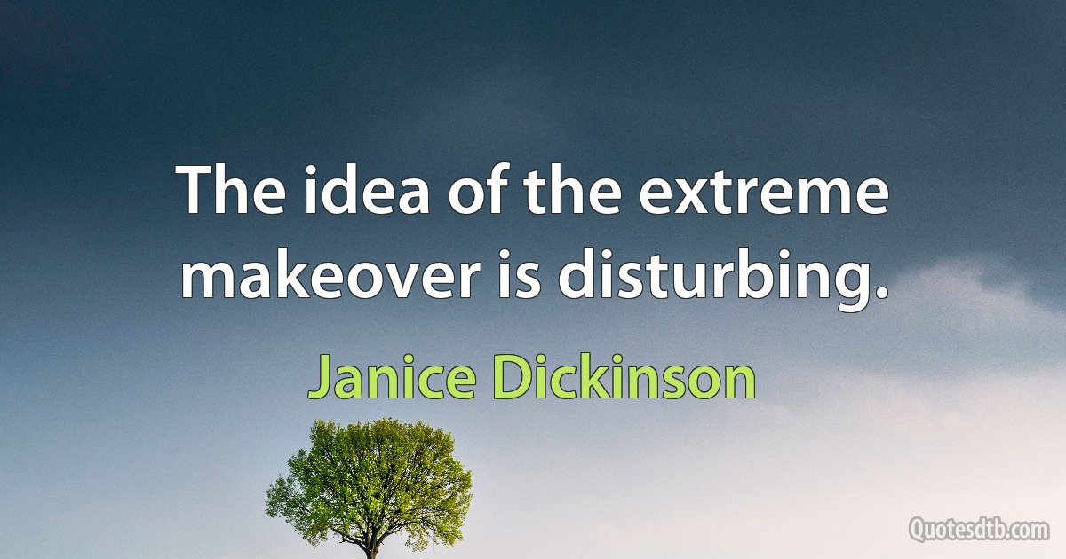 The idea of the extreme makeover is disturbing. (Janice Dickinson)