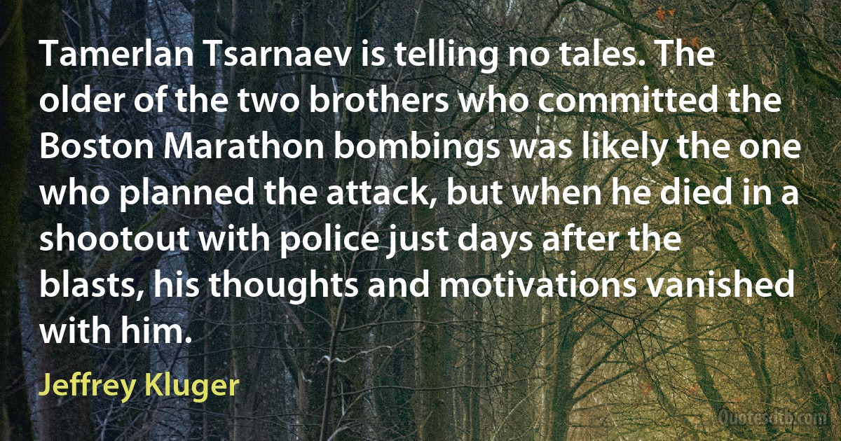 Tamerlan Tsarnaev is telling no tales. The older of the two brothers who committed the Boston Marathon bombings was likely the one who planned the attack, but when he died in a shootout with police just days after the blasts, his thoughts and motivations vanished with him. (Jeffrey Kluger)