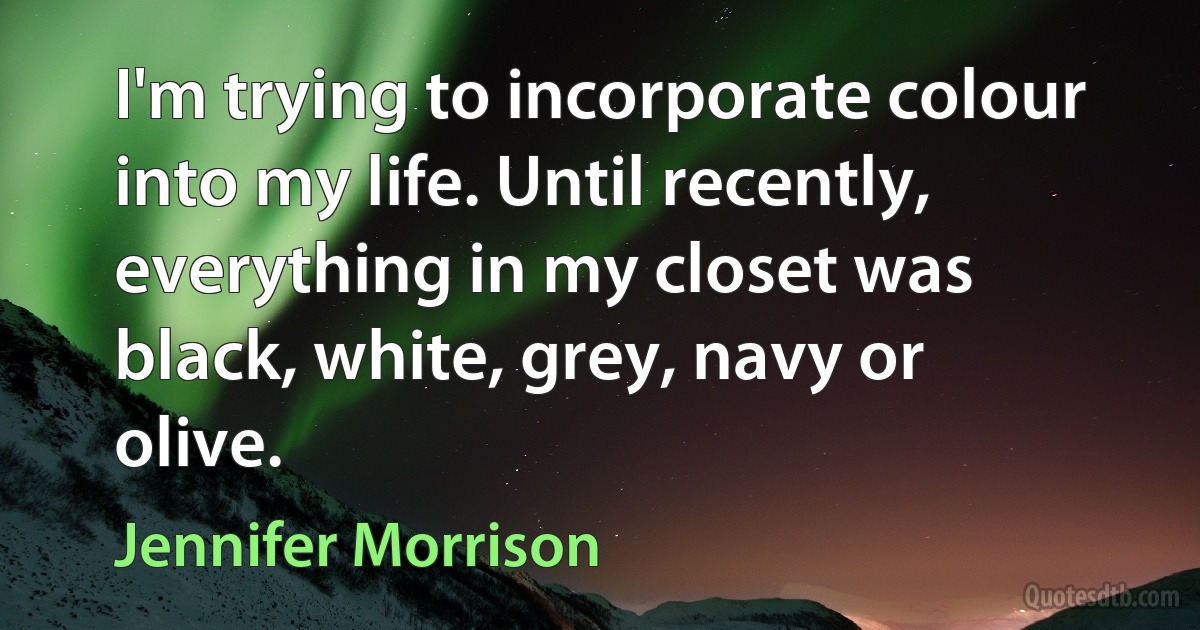 I'm trying to incorporate colour into my life. Until recently, everything in my closet was black, white, grey, navy or olive. (Jennifer Morrison)