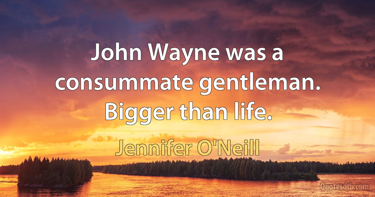 John Wayne was a consummate gentleman. Bigger than life. (Jennifer O'Neill)