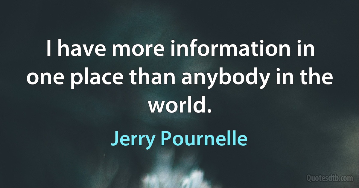 I have more information in one place than anybody in the world. (Jerry Pournelle)