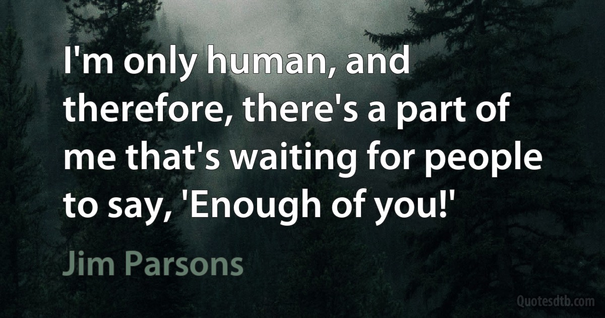 I'm only human, and therefore, there's a part of me that's waiting for people to say, 'Enough of you!' (Jim Parsons)