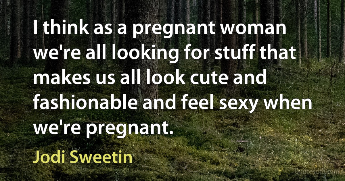 I think as a pregnant woman we're all looking for stuff that makes us all look cute and fashionable and feel sexy when we're pregnant. (Jodi Sweetin)