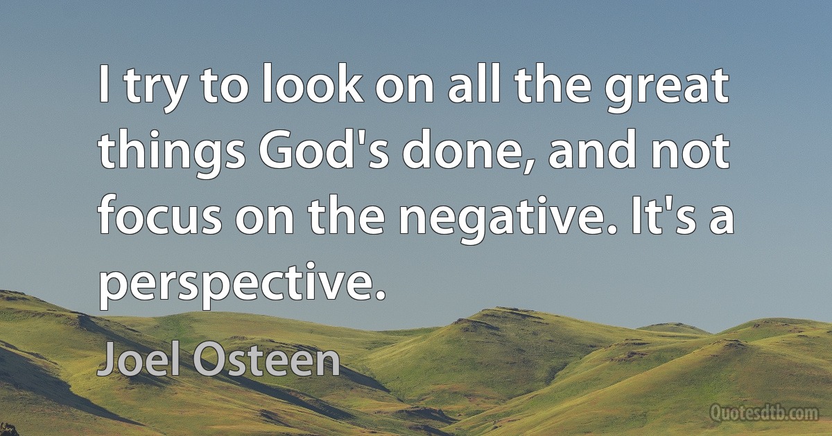 I try to look on all the great things God's done, and not focus on the negative. It's a perspective. (Joel Osteen)