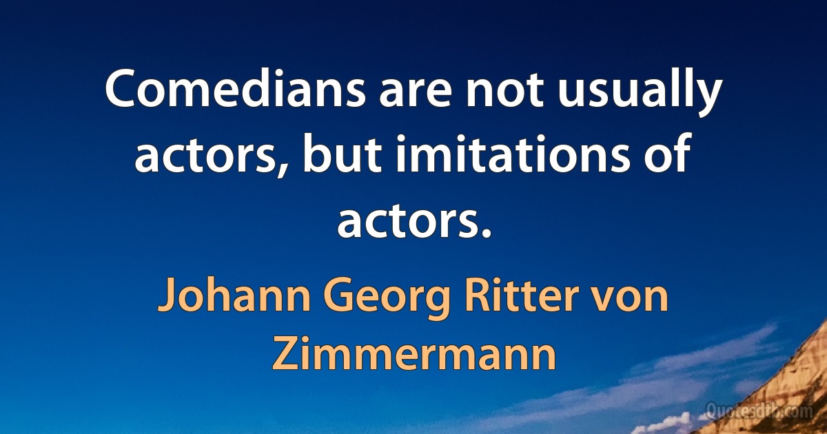 Comedians are not usually actors, but imitations of actors. (Johann Georg Ritter von Zimmermann)