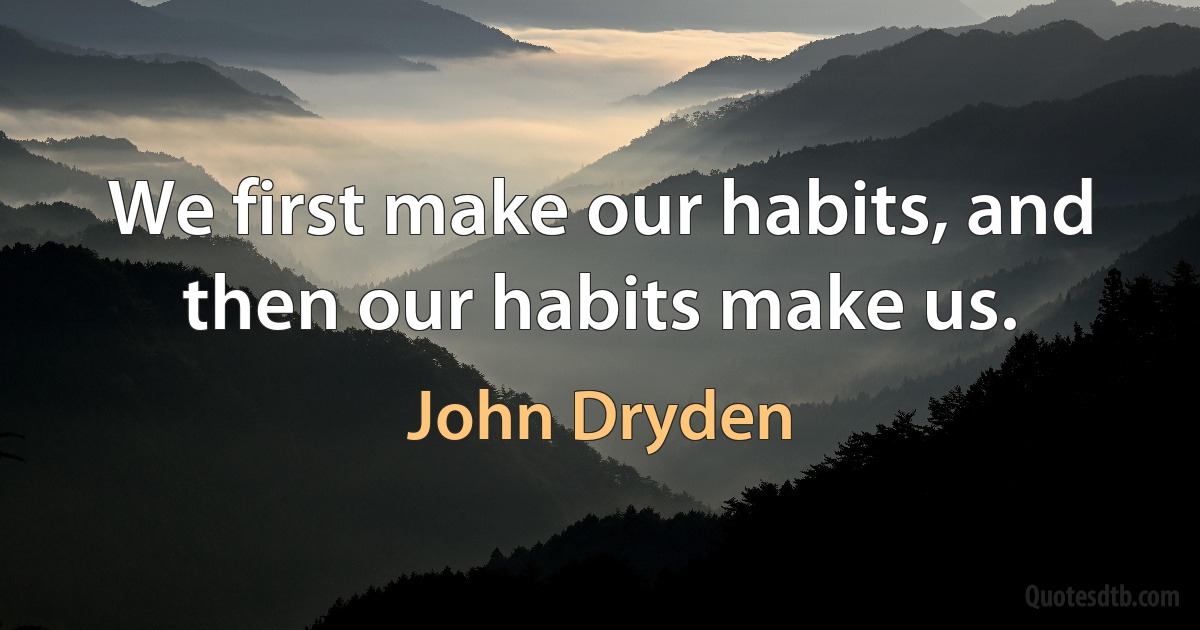 We first make our habits, and then our habits make us. (John Dryden)