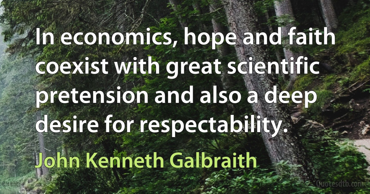 In economics, hope and faith coexist with great scientific pretension and also a deep desire for respectability. (John Kenneth Galbraith)