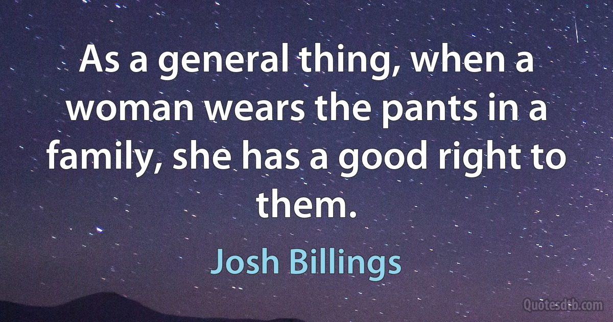 As a general thing, when a woman wears the pants in a family, she has a good right to them. (Josh Billings)