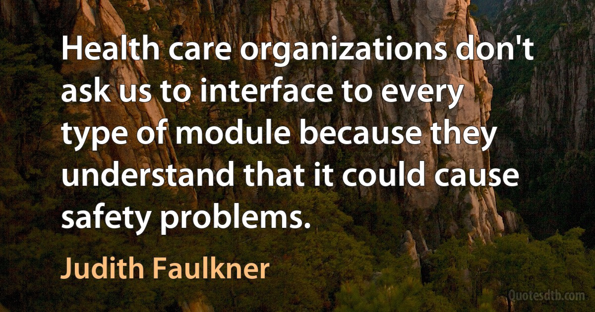 Health care organizations don't ask us to interface to every type of module because they understand that it could cause safety problems. (Judith Faulkner)