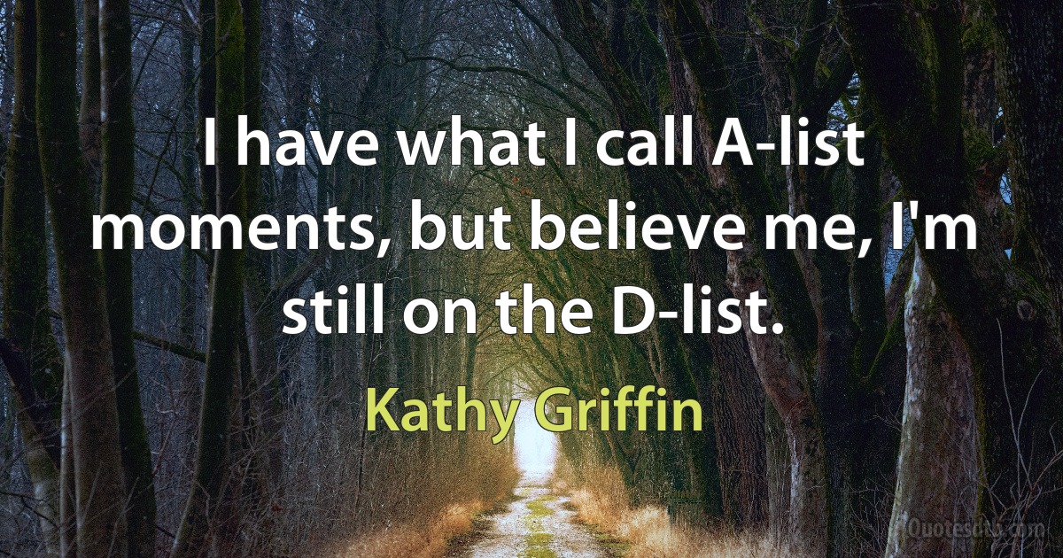 I have what I call A-list moments, but believe me, I'm still on the D-list. (Kathy Griffin)