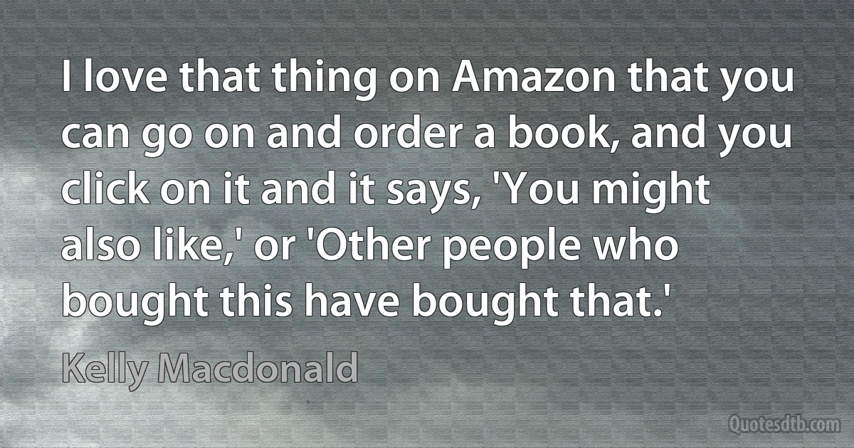 I love that thing on Amazon that you can go on and order a book, and you click on it and it says, 'You might also like,' or 'Other people who bought this have bought that.' (Kelly Macdonald)