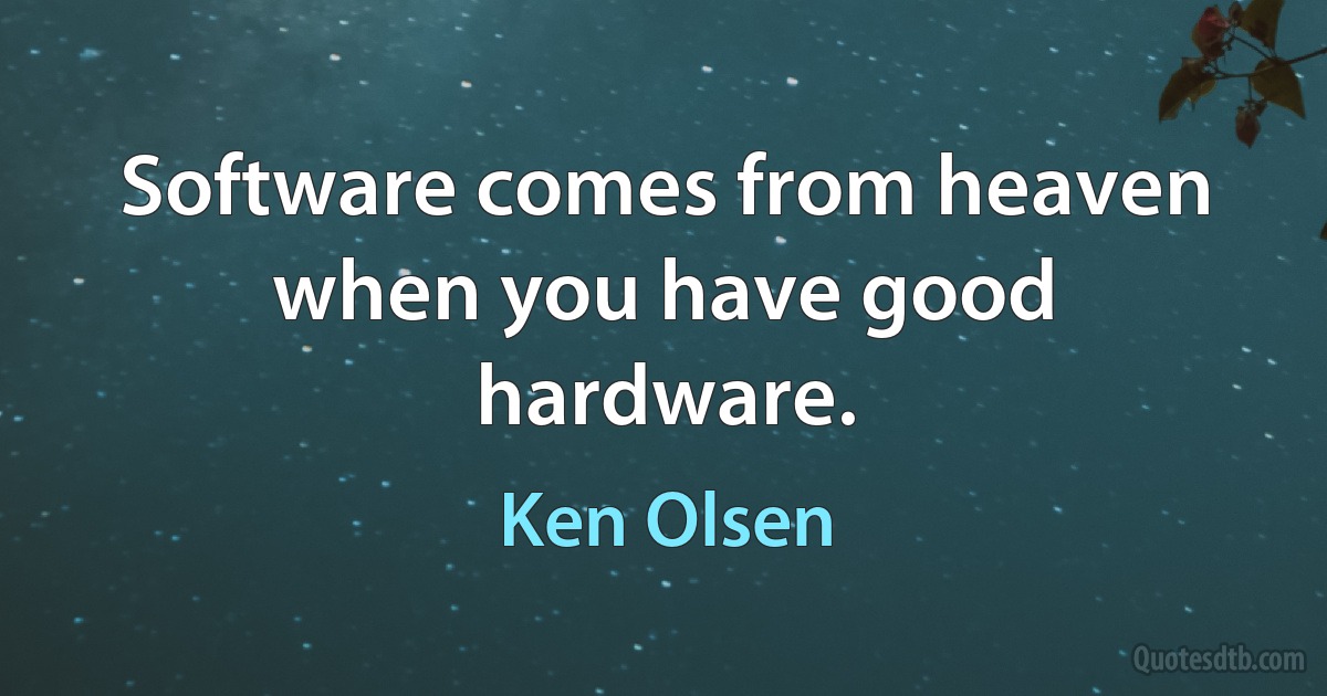 Software comes from heaven when you have good hardware. (Ken Olsen)