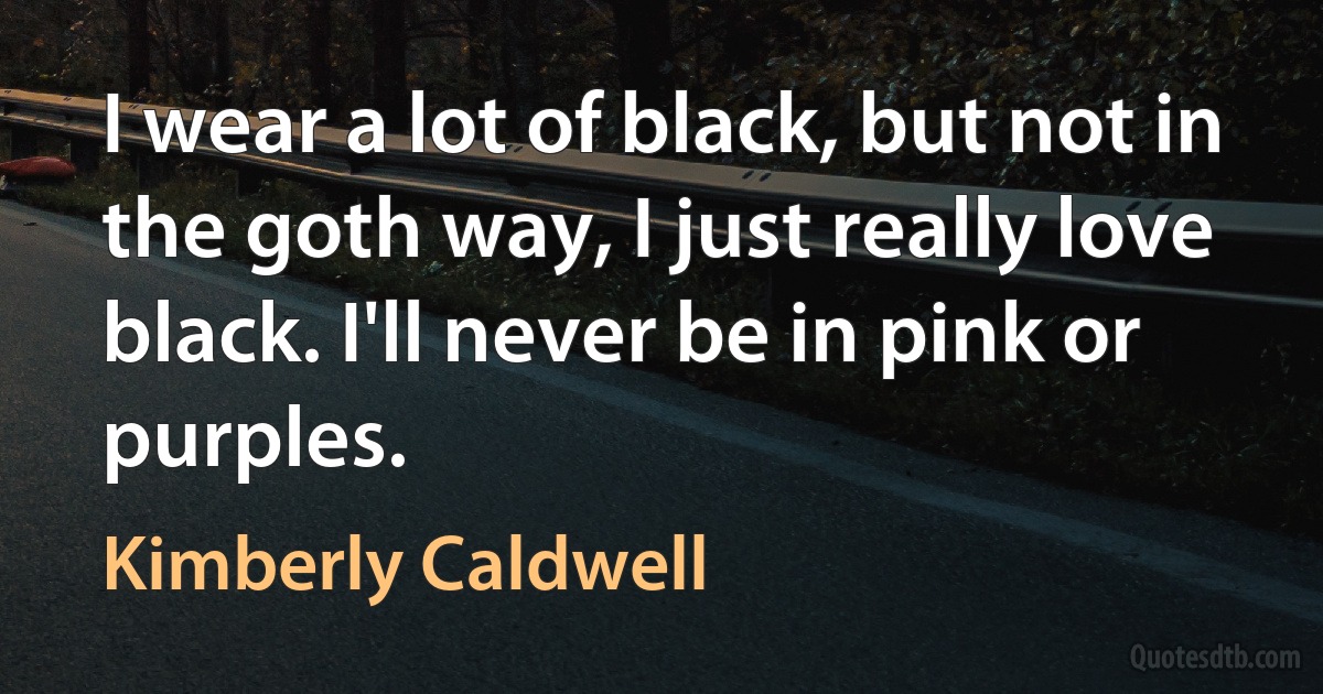 I wear a lot of black, but not in the goth way, I just really love black. I'll never be in pink or purples. (Kimberly Caldwell)