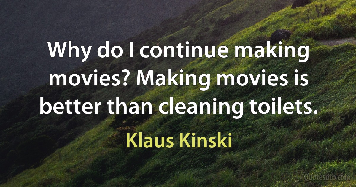 Why do I continue making movies? Making movies is better than cleaning toilets. (Klaus Kinski)