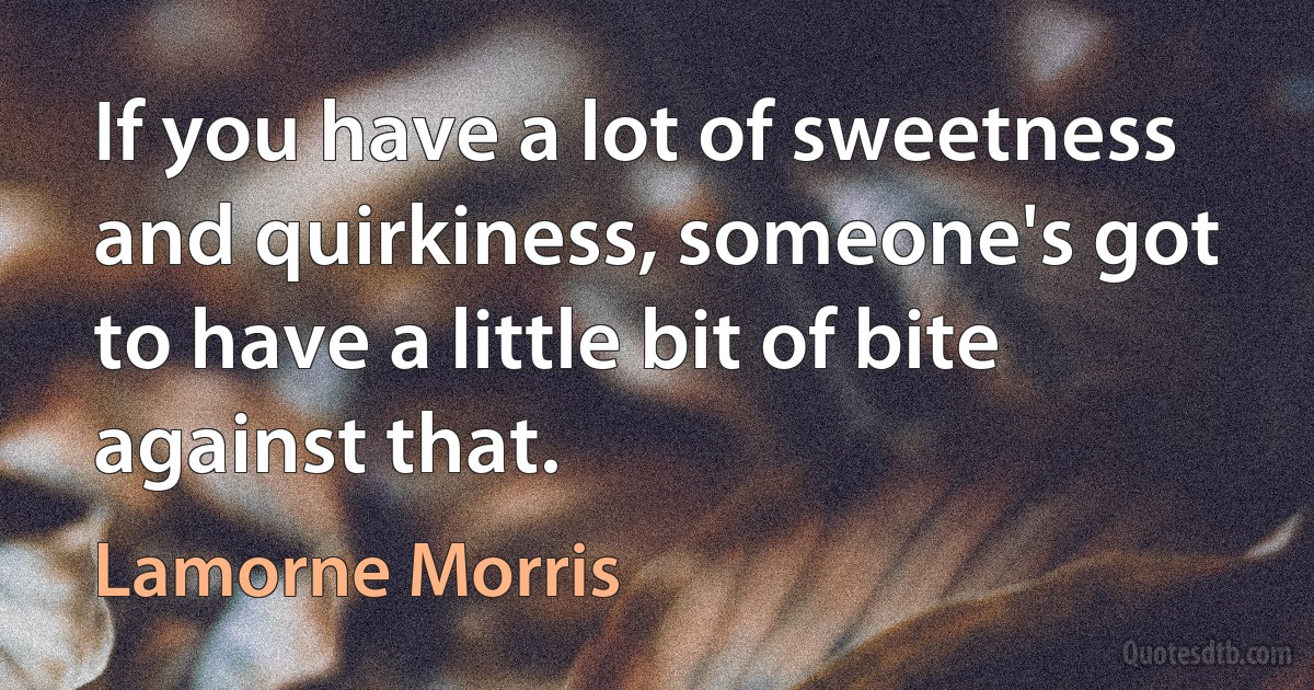 If you have a lot of sweetness and quirkiness, someone's got to have a little bit of bite against that. (Lamorne Morris)