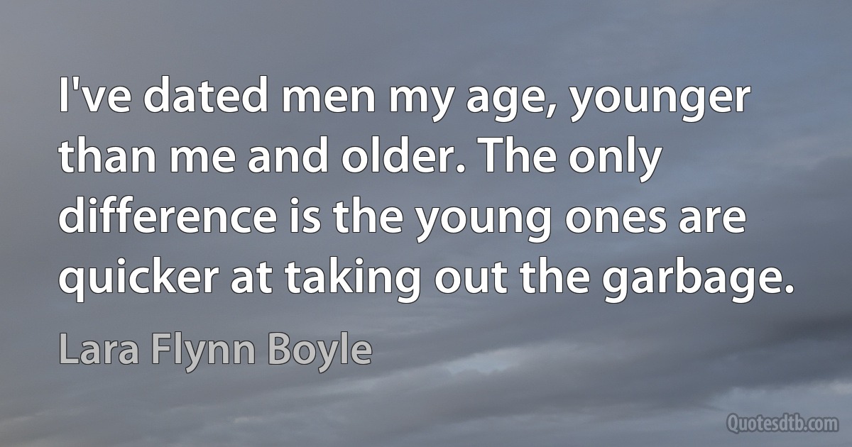 I've dated men my age, younger than me and older. The only difference is the young ones are quicker at taking out the garbage. (Lara Flynn Boyle)