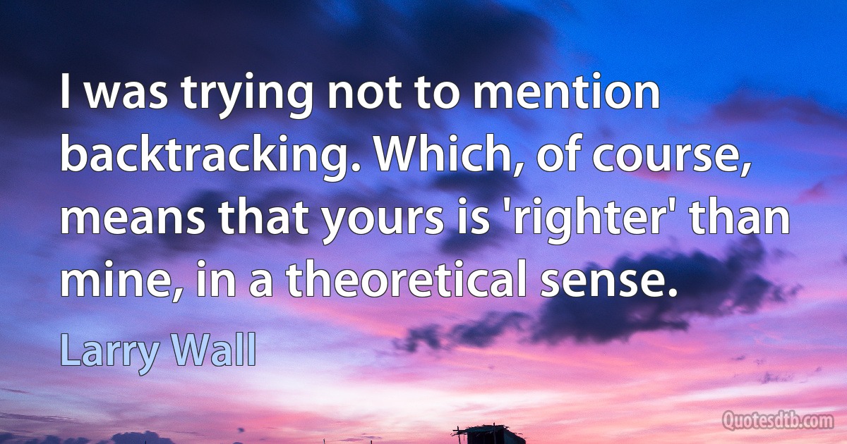 I was trying not to mention backtracking. Which, of course, means that yours is 'righter' than mine, in a theoretical sense. (Larry Wall)