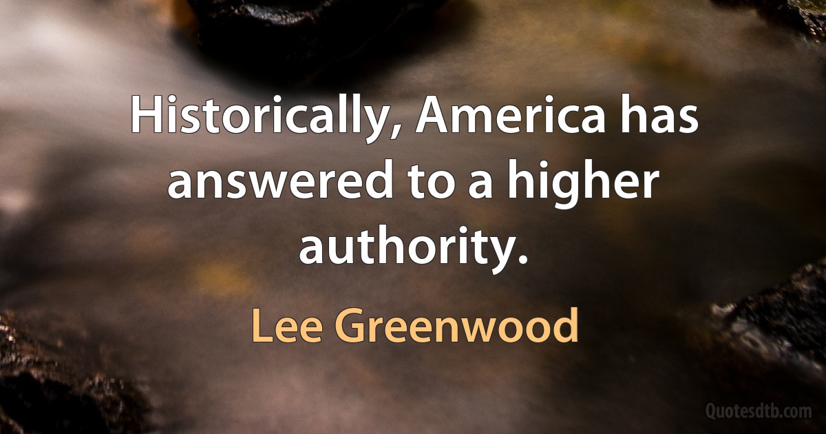 Historically, America has answered to a higher authority. (Lee Greenwood)