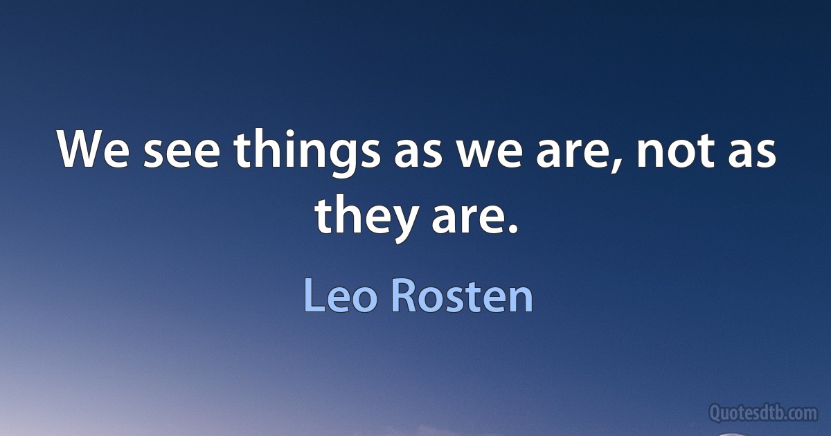 We see things as we are, not as they are. (Leo Rosten)