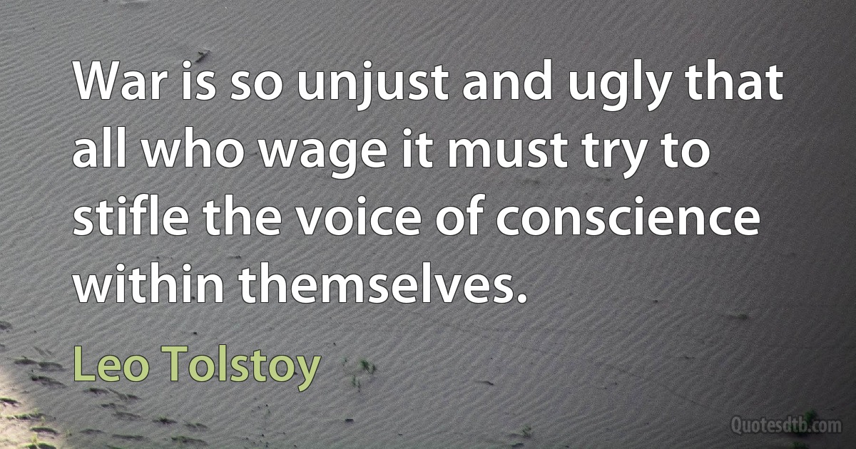 War is so unjust and ugly that all who wage it must try to stifle the voice of conscience within themselves. (Leo Tolstoy)