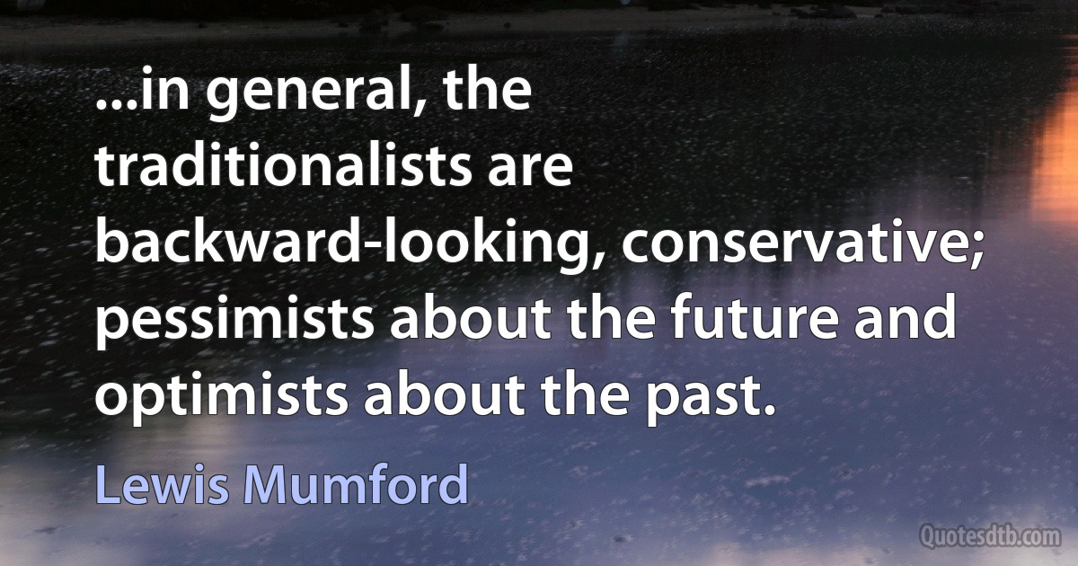 ...in general, the traditionalists are backward-looking, conservative; pessimists about the future and optimists about the past. (Lewis Mumford)