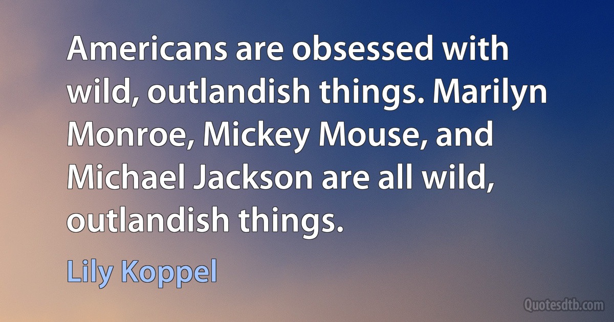 Americans are obsessed with wild, outlandish things. Marilyn Monroe, Mickey Mouse, and Michael Jackson are all wild, outlandish things. (Lily Koppel)